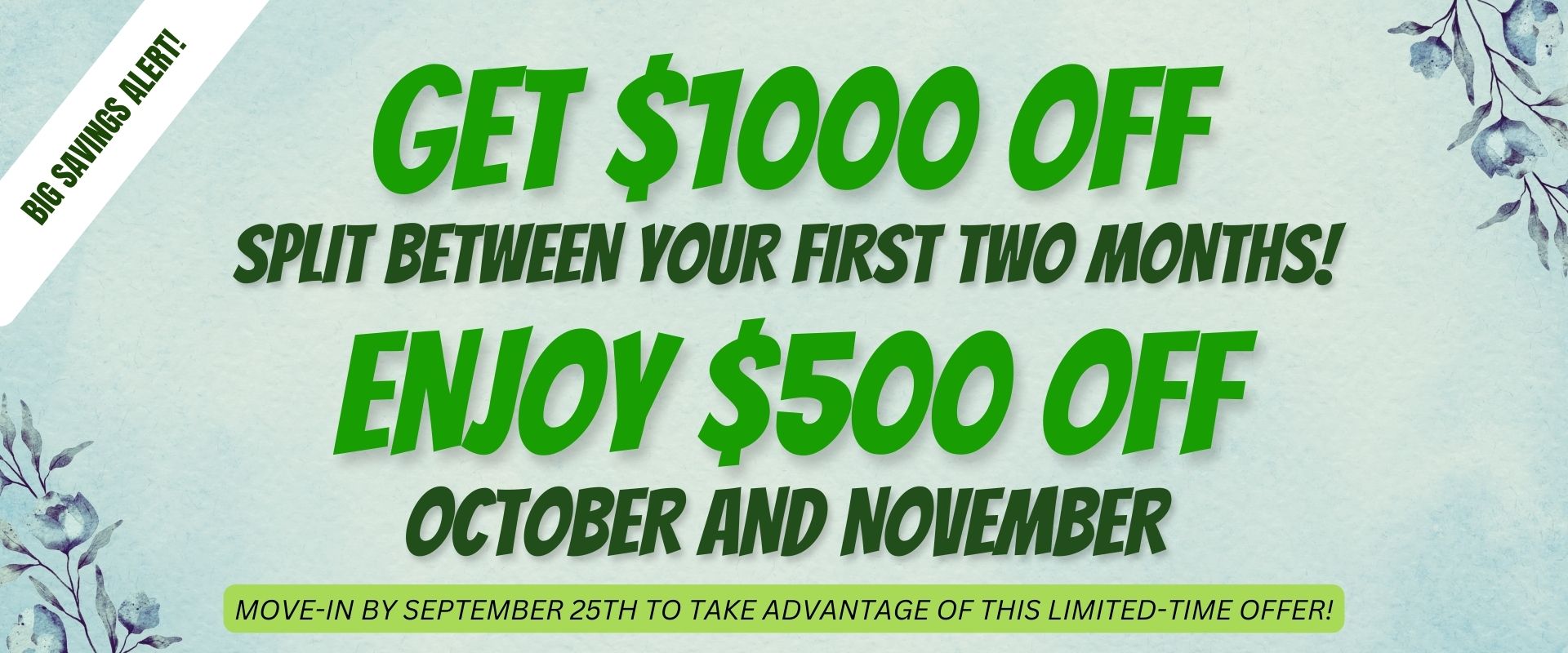 Big Savings Alert! Get $1,000 Off . Split Between Your First Two Months! Enjoy $500 off October and $500 off November ,your wallet will thank you. Move-in by September 25th to take advantage of this limited-time offer!